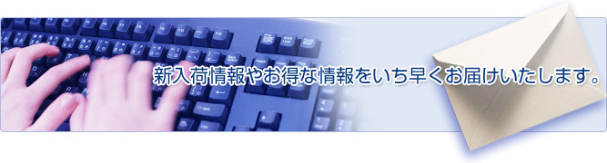 新入荷情報やお得な情報をいち早くお届けいたします。メールマガジンの購読はこちら