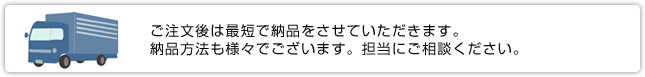 ご注文後は最短で納品をさせていただきます。納品方法も様々でございます。担当にご相談ください。